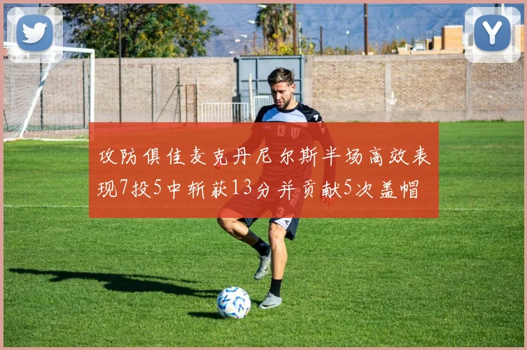 攻防俱佳麦克丹尼尔斯半场高效表现7投5中斩获13分并贡献5次盖帽