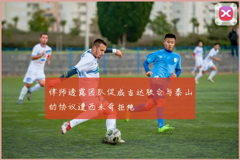 律师透露团队促成吉达联合与泰山的协议遭西米奇拒绝