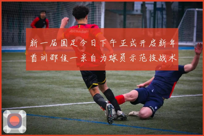 新一届国足今日下午正式开启新年首训邵佳一亲自为球员示范技战术