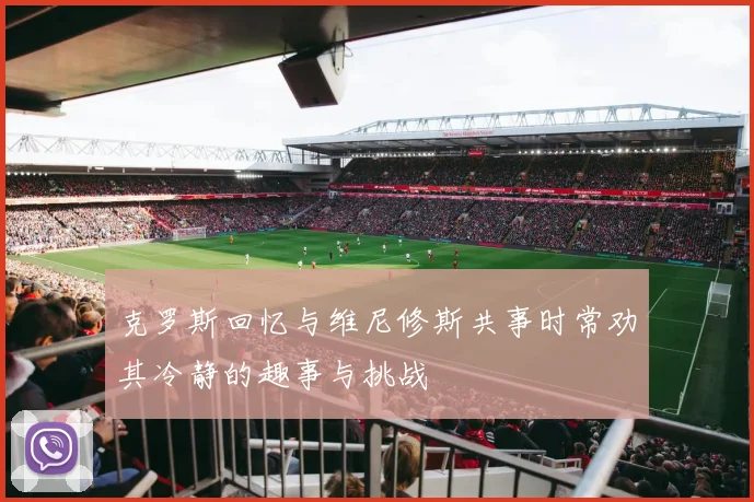 克罗斯回忆与维尼修斯共事时常劝其冷静的趣事与挑战