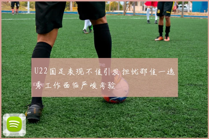 U22国足表现不佳引发担忧邵佳一选秀工作面临严峻考验