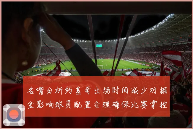 名嘴分析约基奇出场时间减少对掘金影响球员配置合理确保比赛掌控