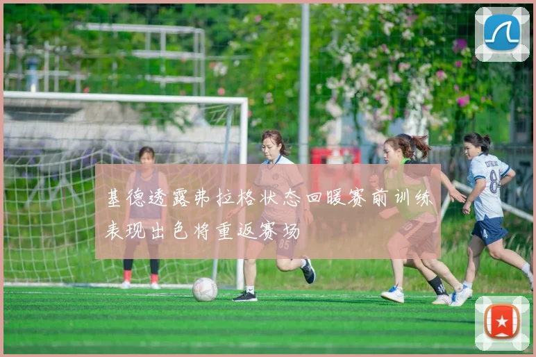 基德透露弗拉格状态回暖赛前训练表现出色将重返赛场