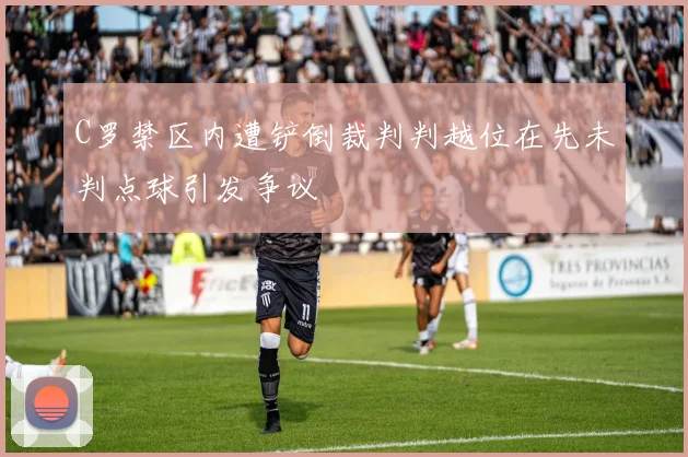C罗禁区内遭铲倒裁判判越位在先未判点球引发争议