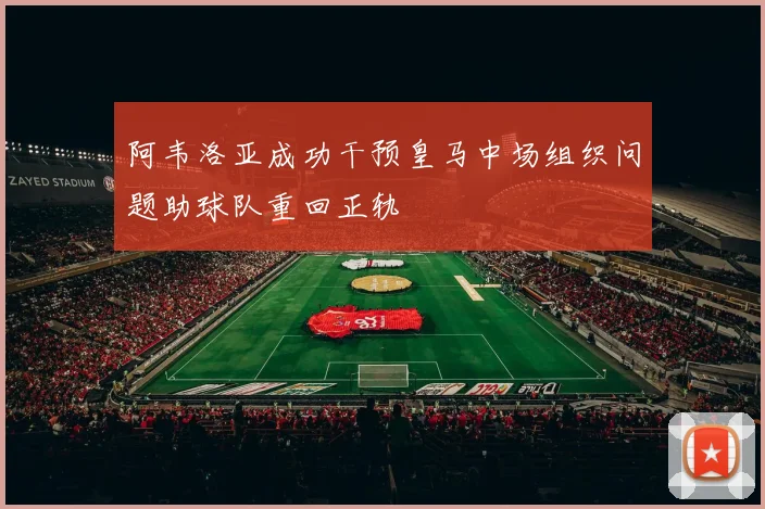 阿韦洛亚成功干预皇马中场组织问题助球队重回正轨