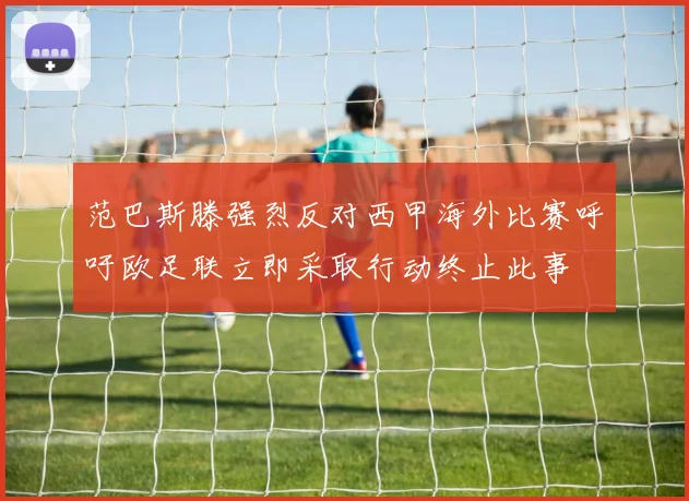范巴斯滕强烈反对西甲海外比赛呼吁欧足联立即采取行动终止此事