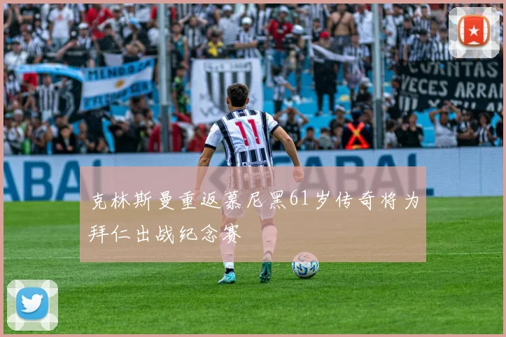 克林斯曼重返慕尼黑61岁传奇将为拜仁出战纪念赛