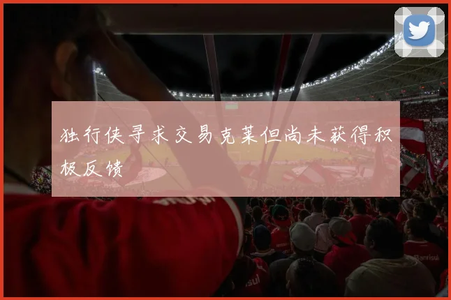 独行侠寻求交易克莱但尚未获得积极反馈