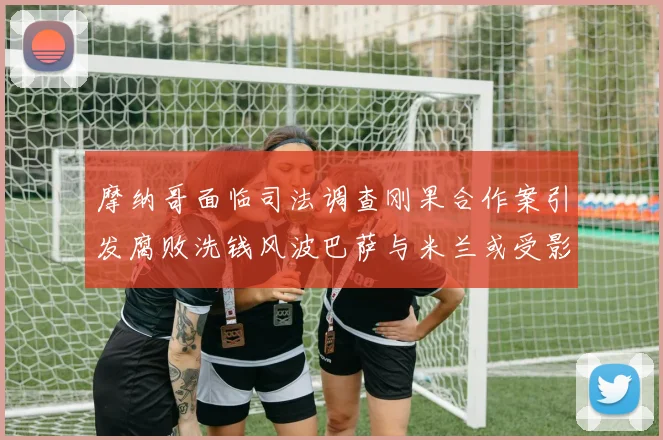 摩纳哥面临司法调查刚果合作案引发腐败洗钱风波巴萨与米兰或受影响