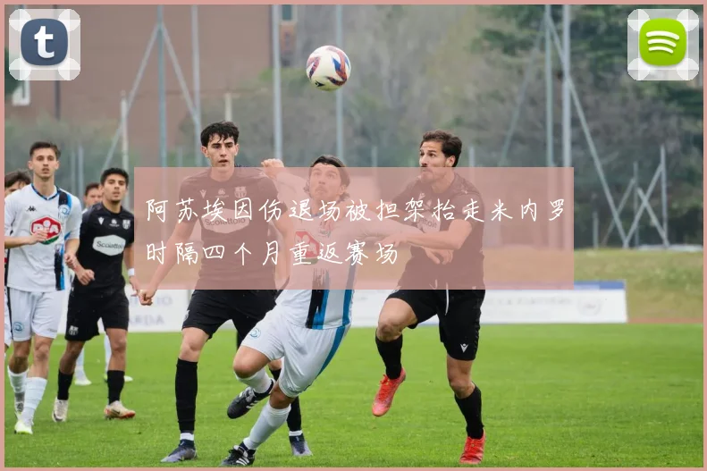 阿苏埃因伤退场被担架抬走米内罗时隔四个月重返赛场