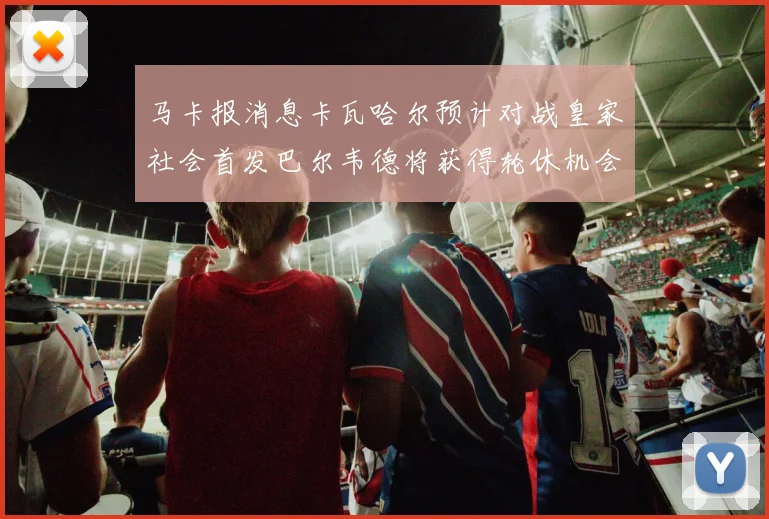 马卡报消息卡瓦哈尔预计对战皇家社会首发巴尔韦德将获得轮休机会