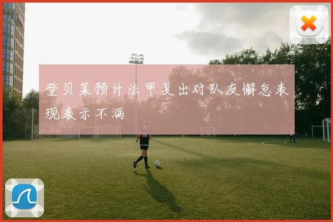 登贝莱预计法甲复出对队友懈怠表现表示不满