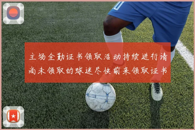 主场全勤证书领取活动持续进行请尚未领取的球迷尽快前来领取证书