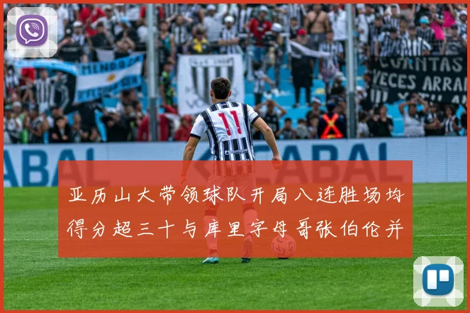 亚历山大带领球队开局八连胜场均得分超三十与库里字母哥张伯伦并肩争锋