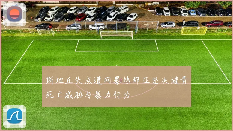 斯坦丘失点遭网暴热那亚坚决谴责死亡威胁与暴力行为