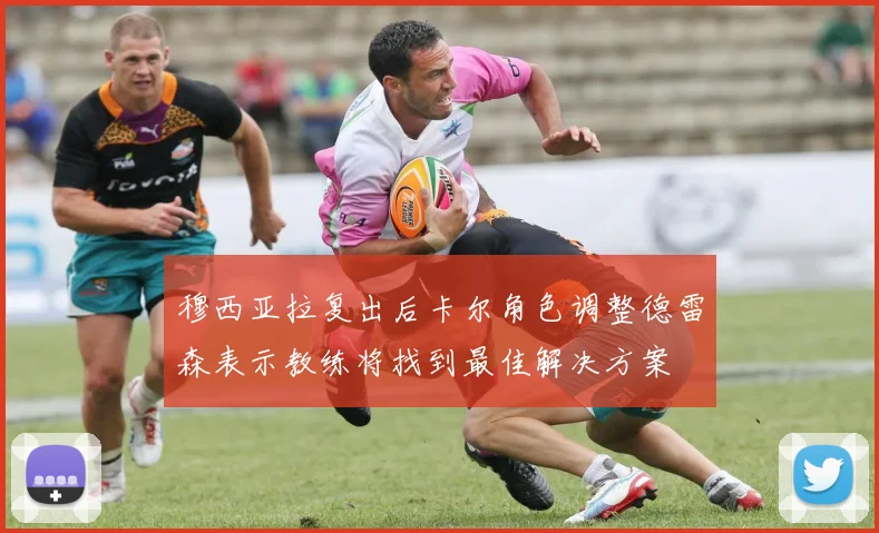 穆西亚拉复出后卡尔角色调整德雷森表示教练将找到最佳解决方案