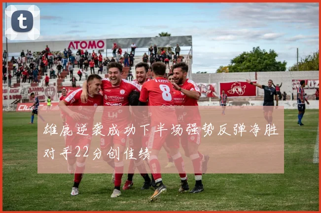 雄鹿逆袭成功下半场强势反弹净胜对手22分创佳绩