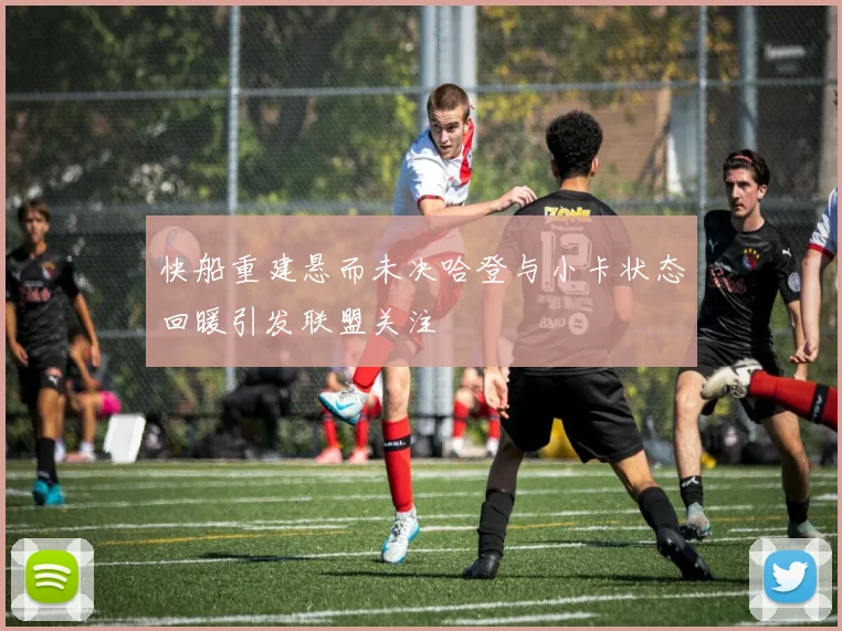 快船重建悬而未决哈登与小卡状态回暖引发联盟关注