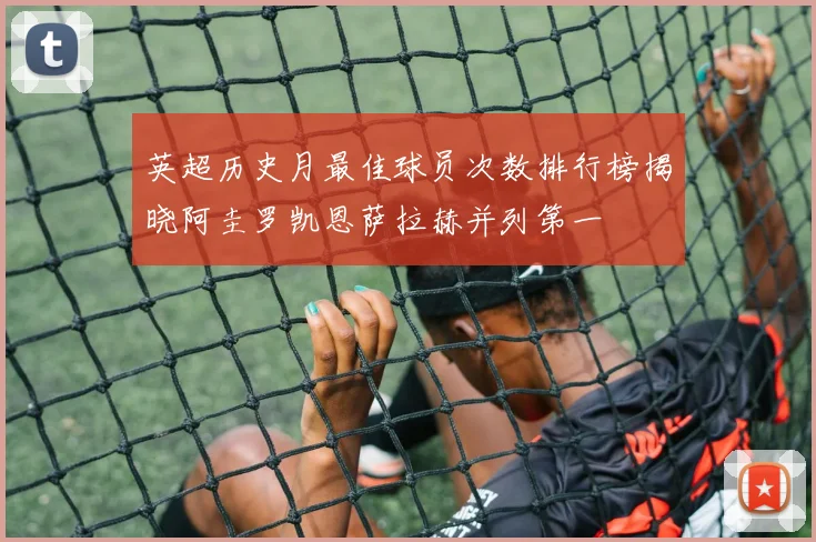 英超历史月最佳球员次数排行榜揭晓阿圭罗凯恩萨拉赫并列第一