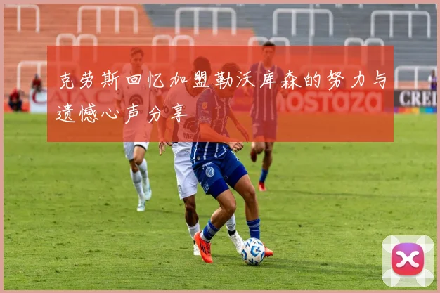 克劳斯回忆加盟勒沃库森的努力与遗憾心声分享