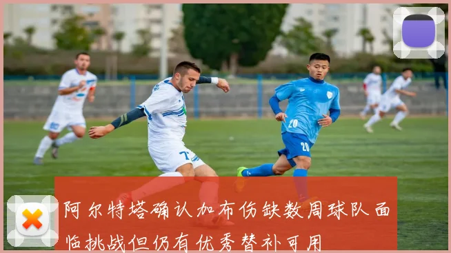 阿尔特塔确认加布伤缺数周球队面临挑战但仍有优秀替补可用