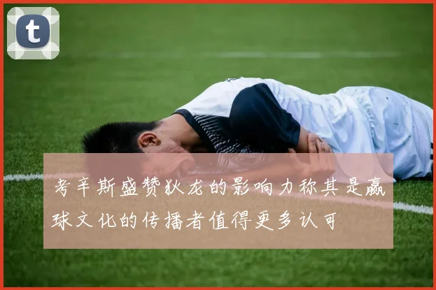 考辛斯盛赞狄龙的影响力称其是赢球文化的传播者值得更多认可