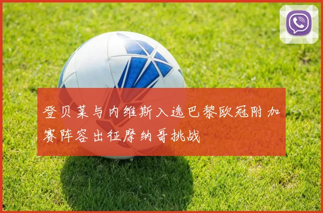 登贝莱与内维斯入选巴黎欧冠附加赛阵容出征摩纳哥挑战