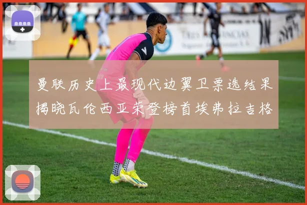 曼联历史上最现代边翼卫票选结果揭晓瓦伦西亚荣登榜首埃弗拉吉格斯紧随其后