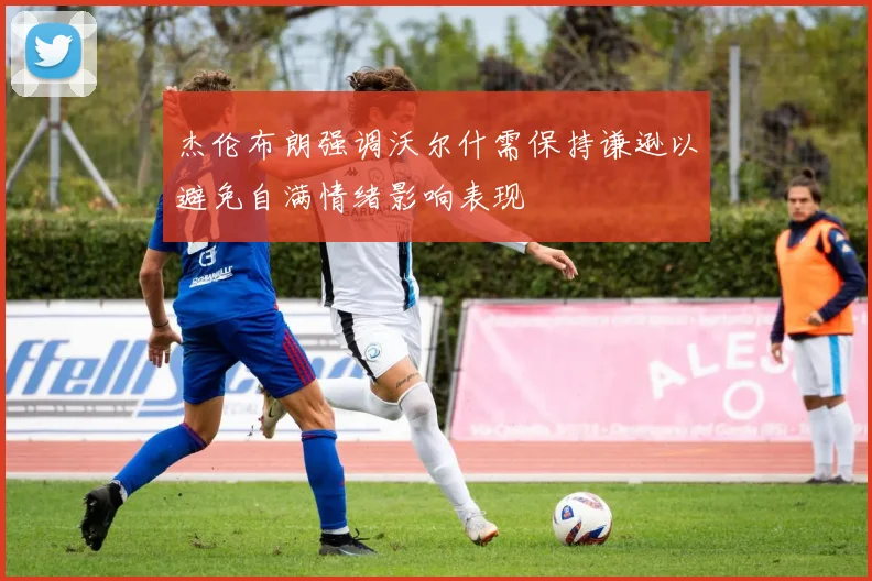 杰伦布朗强调沃尔什需保持谦逊以避免自满情绪影响表现