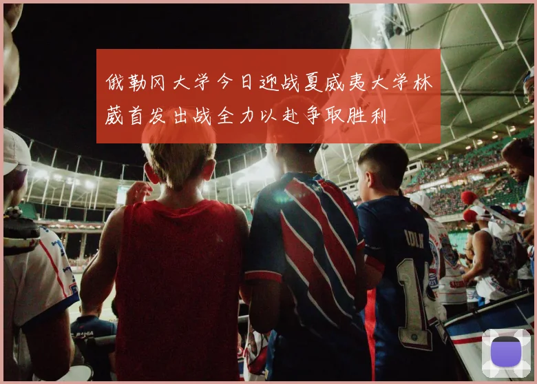 俄勒冈大学今日迎战夏威夷大学林葳首发出战全力以赴争取胜利