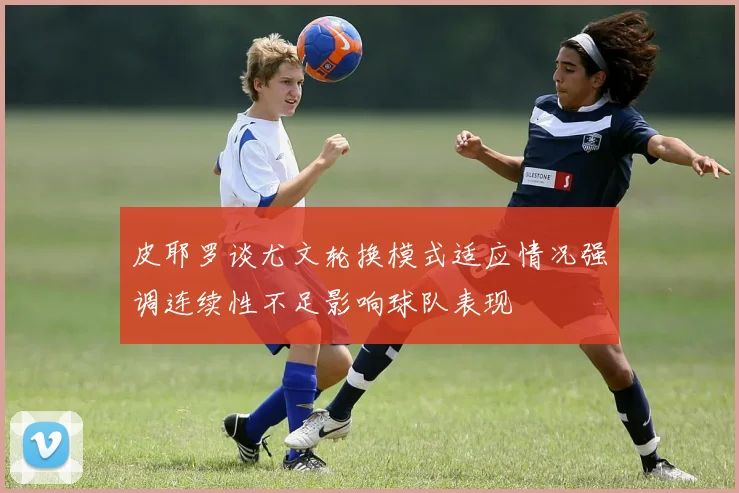 皮耶罗谈尤文轮换模式适应情况强调连续性不足影响球队表现
