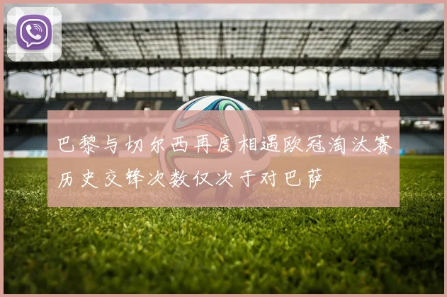 巴黎与切尔西再度相遇欧冠淘汰赛历史交锋次数仅次于对巴萨