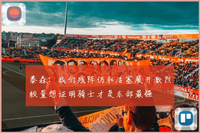 泰森：我们残阵仍和活塞展开激烈较量想证明骑士才是东部最强