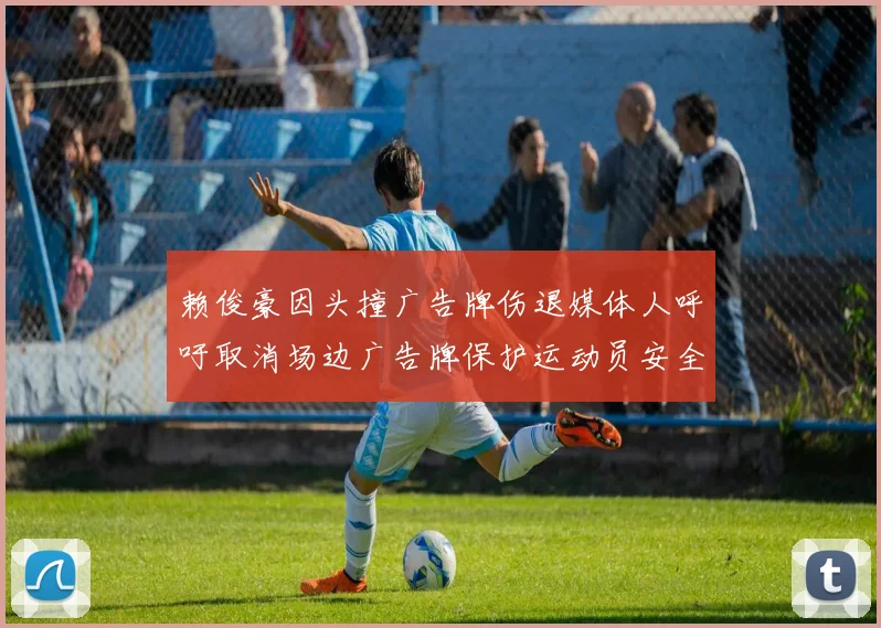 赖俊豪因头撞广告牌伤退媒体人呼吁取消场边广告牌保护运动员安全