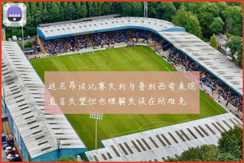 迈尼昂谈比赛失利与普利西奇表现直言失望但也理解失误在所难免