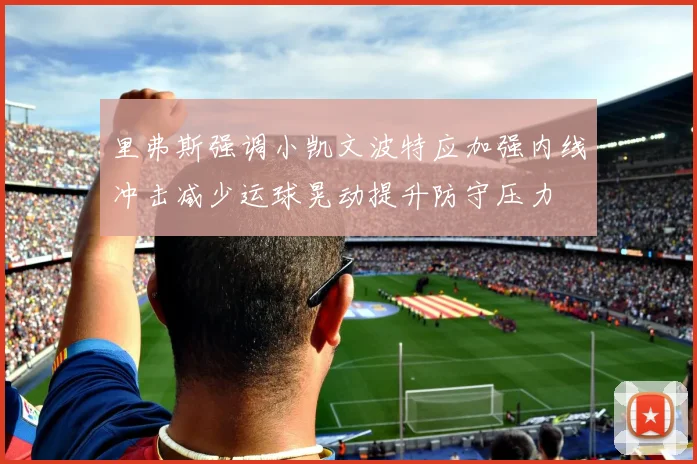 里弗斯强调小凯文波特应加强内线冲击减少运球晃动提升防守压力