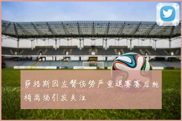 萨格斯因左臀伤势严重退赛赛后轮椅离场引发关注