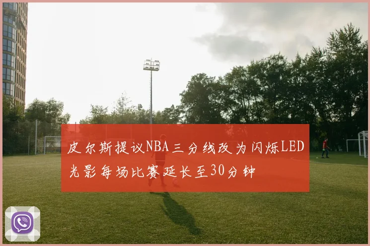 皮尔斯提议NBA三分线改为闪烁LED光影每场比赛延长至30分钟