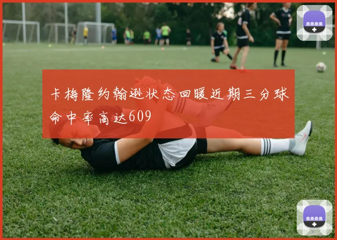 卡梅隆约翰逊状态回暖近期三分球命中率高达609