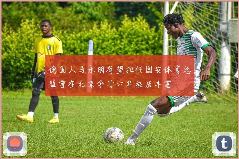 德国人马永明有望担任国安体育总监曾在北京学习六年经历丰富