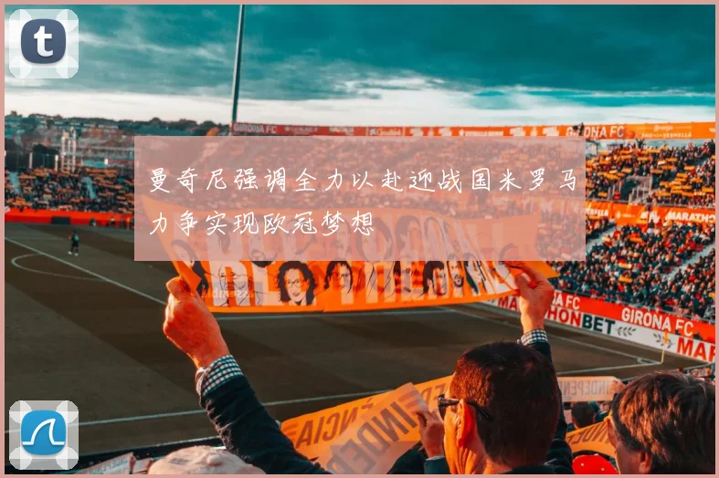 曼奇尼强调全力以赴迎战国米罗马力争实现欧冠梦想