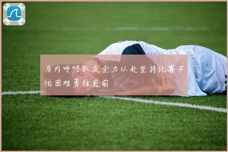 马内呼吁队友全力以赴坚持比赛不怕困难勇往直前
