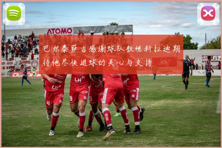 巴尔泰萨吉感谢球队教练科拉迪期待他尽快进球的关心与支持