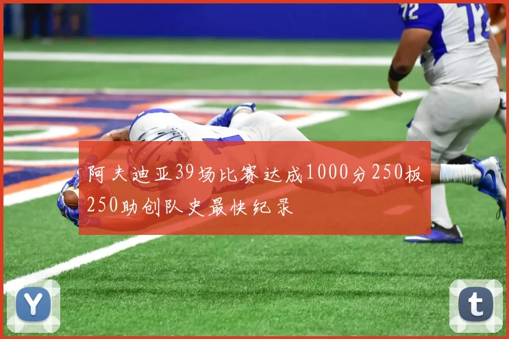 阿夫迪亚39场比赛达成1000分250板250助创队史最快纪录