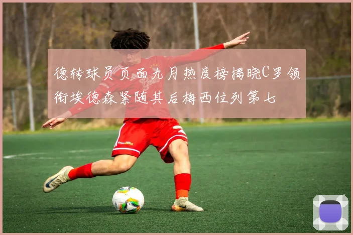 德转球员页面九月热度榜揭晓C罗领衔埃德森紧随其后梅西位列第七
